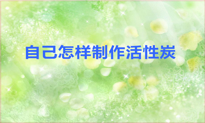 自己怎样制作活性炭(自己制作活性炭的方法)