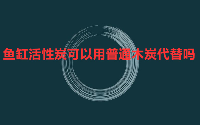 鱼缸活性炭可以用普通木炭代替吗?