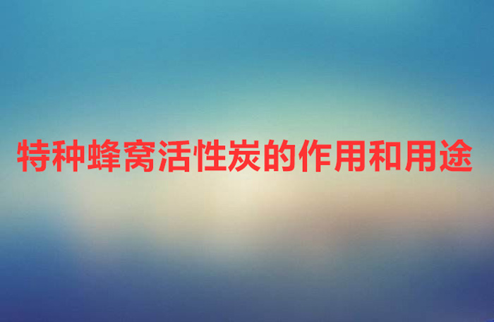 特种蜂窝活性炭是干什么用的（特种蜂窝活性炭的作用和用途）