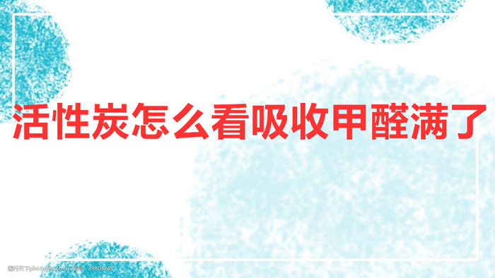 活性炭怎么看吸收甲醛满了(判断活性炭是否饱和的方法)