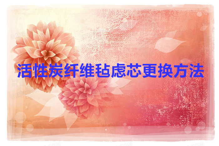 活性炭纤维毡虑芯更换方法（活性炭纤维毡滤芯怎么更换）