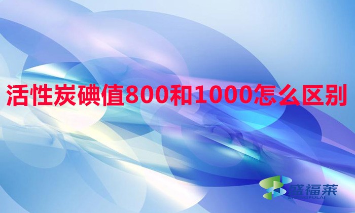 活性炭碘值800和1000怎么区别(活性炭碘值区分方法)