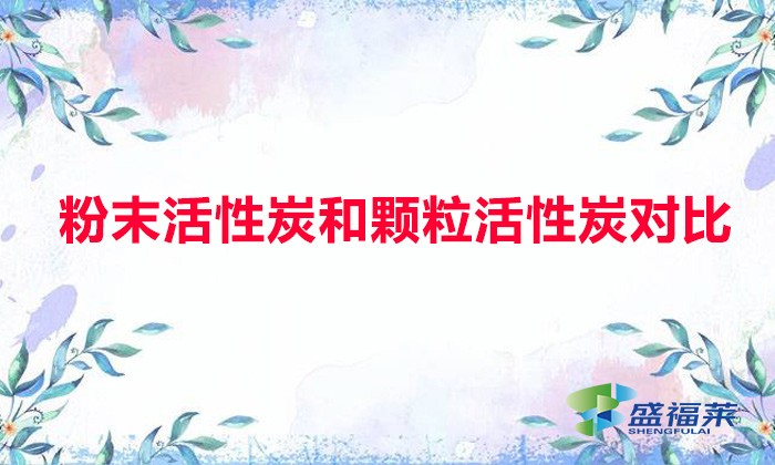 粉末活性炭和颗粒活性炭对比(粉末活性炭与颗粒活性炭有哪些不同)