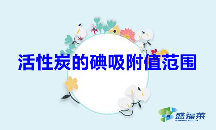 活性炭的碘吸附值范围(活性炭里面的碘值是什么意思?)