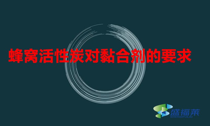 蜂窝活性炭对黏合剂的要求（蜂窝活性炭用什么样的粘合剂好）