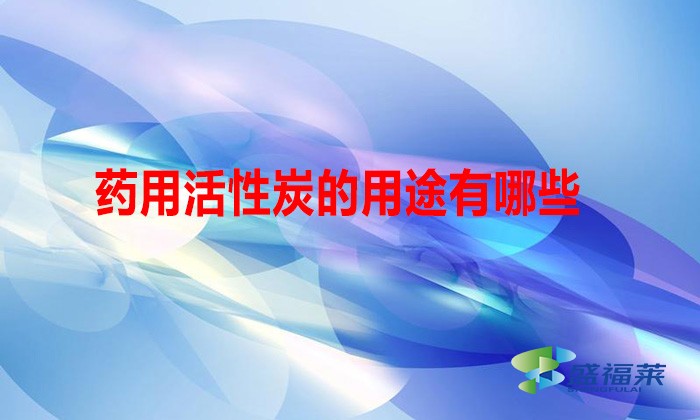 药用活性炭的用途有哪些(药用活性炭的好处)