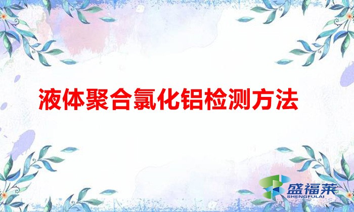液体聚合氯化铝检测方法(聚合氯化铝小测步骤)
