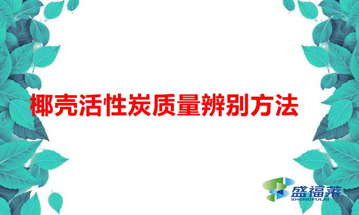 椰壳活性炭质量辨别方法(椰壳活性炭好坏怎么辨别)