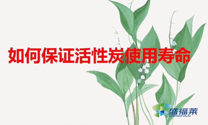 如何保证活性炭使用寿命（延长活性炭寿命的方法）