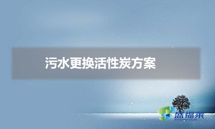 活性炭在污水处理中的处理方法(污水更换活性炭方案)