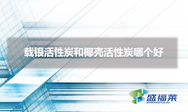 载银活性炭和椰壳活性炭哪个好(如何分辨好坏)