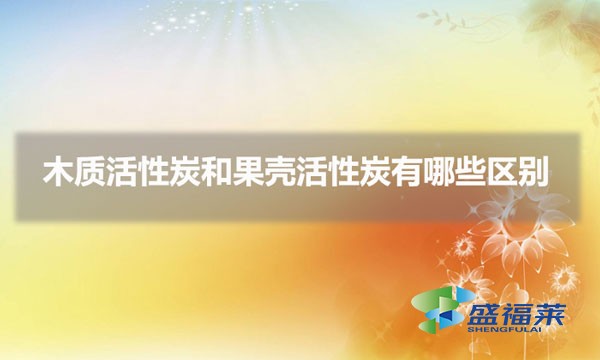 木质活性炭和果壳活性炭有哪些区别(木质炭与果壳炭的不同)