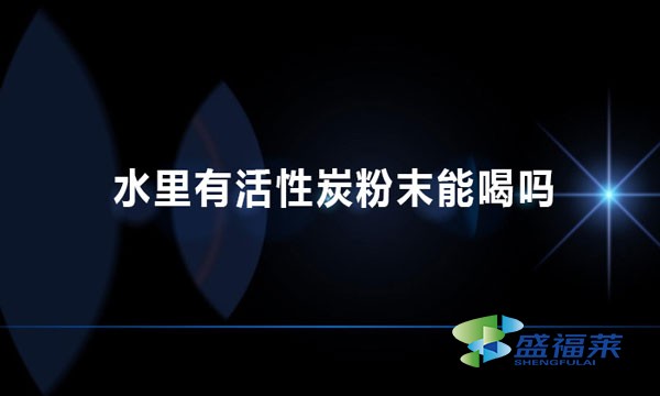 水里有活性炭粉末能喝吗 为什么