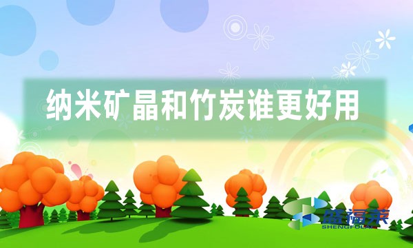 纳米矿晶和竹炭谁更好用(纳米矿晶与竹炭的不同之处)