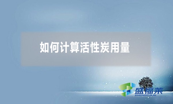 如何计算活性炭用量(活性炭用量计算公式)