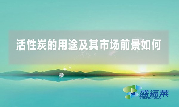 活性炭的用途及其市场前景如何