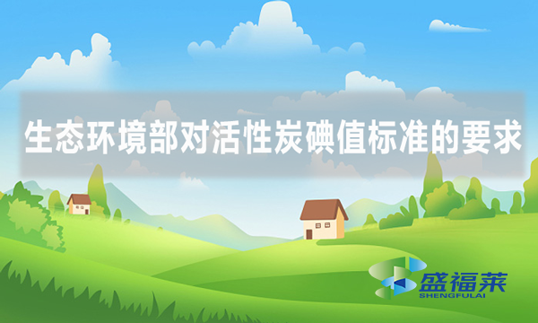 生态环境部对活性炭碘值标准的要求