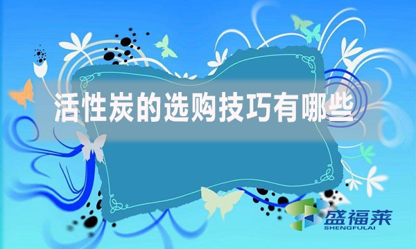 活性炭的选购技巧有哪些?