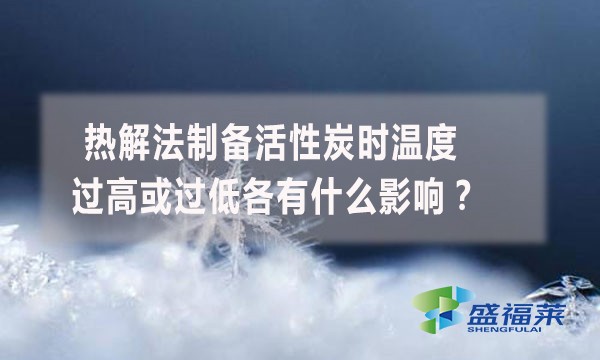 热解法制备活性炭时温度过高或过低各有什么影响?