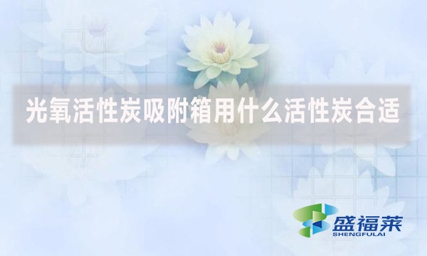 光氧活性炭吸附箱用什么活性炭合适?