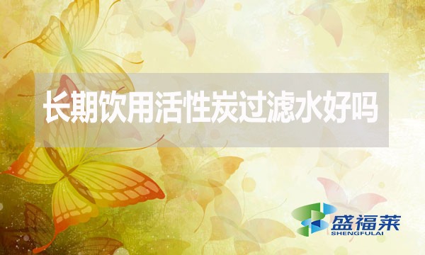 长期饮用活性炭过滤水好吗?为什么?