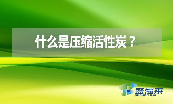 什么是压缩活性炭?有哪些优点?