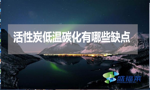 活性炭低温碳化有哪些缺点?