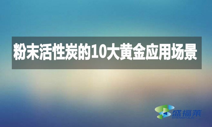 粉末活性炭的10大黄金应用场景,环保行业都在用!