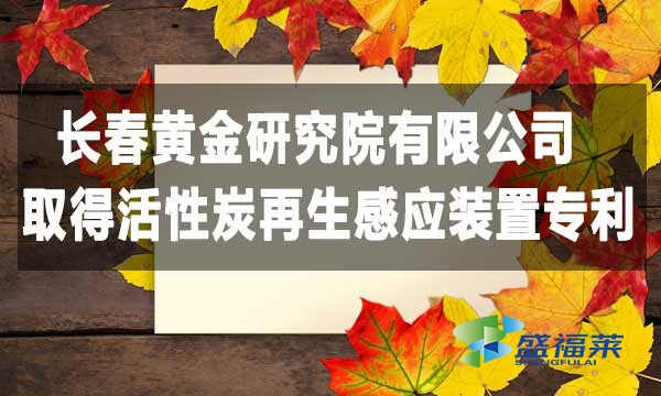 长春黄金研究院有限公司取得活性炭再生感应装置专利，降低能耗