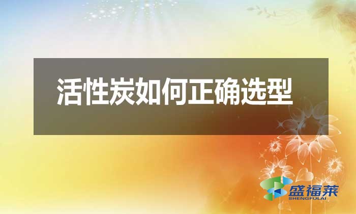 活性炭如何正确选型?需要注意哪些问题?