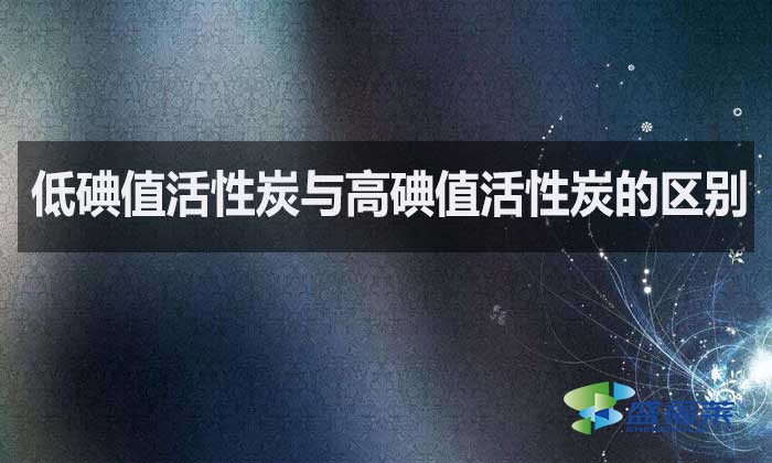 低碘值活性炭与高碘值活性炭的区别?如何选择?