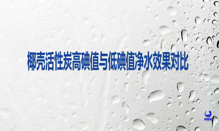 椰壳活性炭高碘值与低碘值净水效果对比