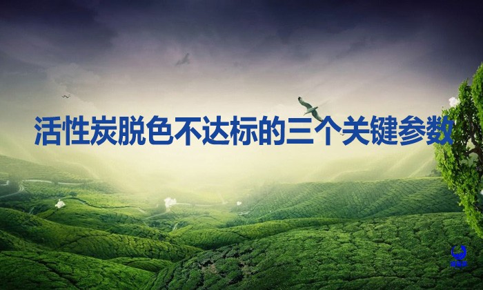 活性炭脱色不达标的三个关键参数
